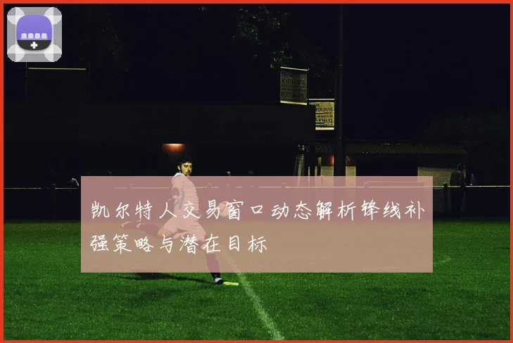 凯尔特人交易窗口动态解析锋线补强策略与潜在目标