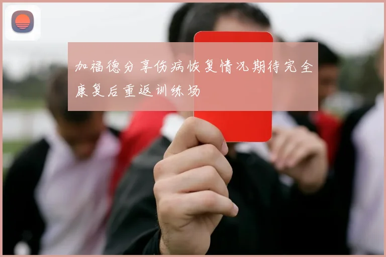 加福德分享伤病恢复情况期待完全康复后重返训练场
