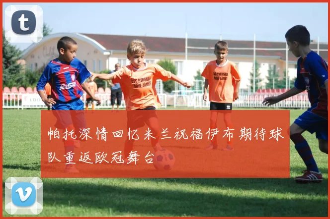 帕托深情回忆米兰祝福伊布期待球队重返欧冠舞台