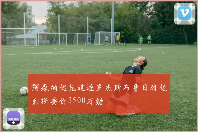 阿森纳优先追逐罗杰斯布鲁日对佐利斯要价3500万镑