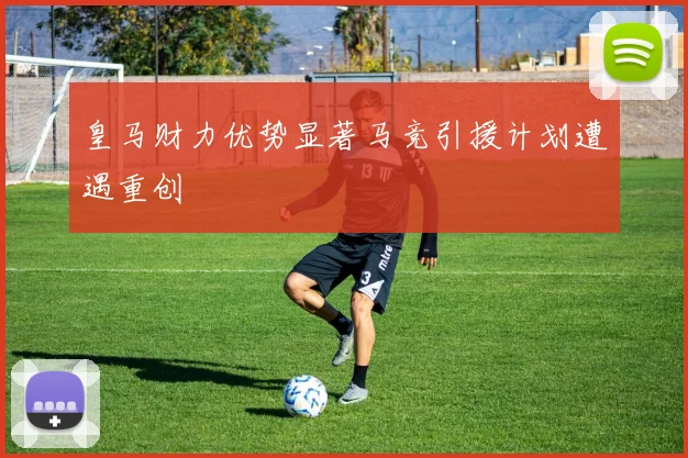 皇马财力优势显著马竞引援计划遭遇重创