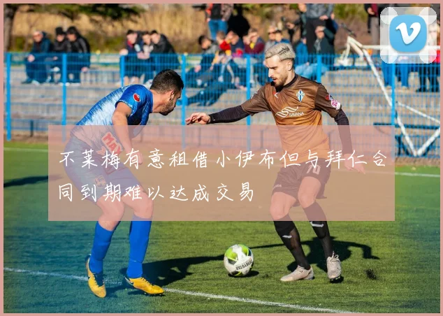 不莱梅有意租借小伊布但与拜仁合同到期难以达成交易