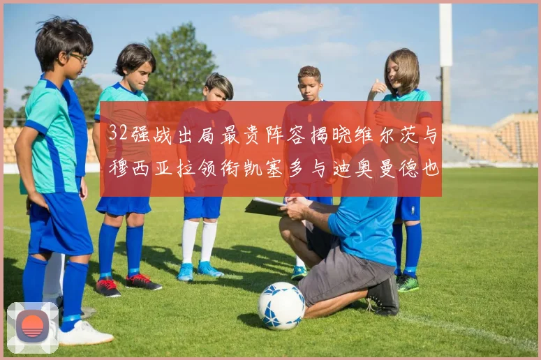 32强战出局最贵阵容揭晓维尔茨与穆西亚拉领衔凯塞多与迪奥曼德也在其中