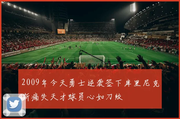 2009年今天勇士逆袭签下库里尼克斯痛失天才球员心如刀绞