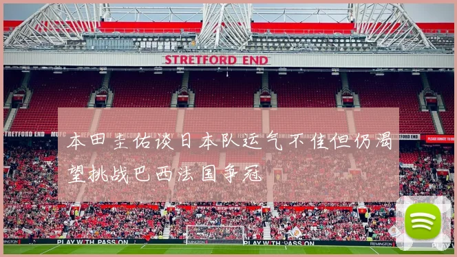 本田圭佑谈日本队运气不佳但仍渴望挑战巴西法国争冠