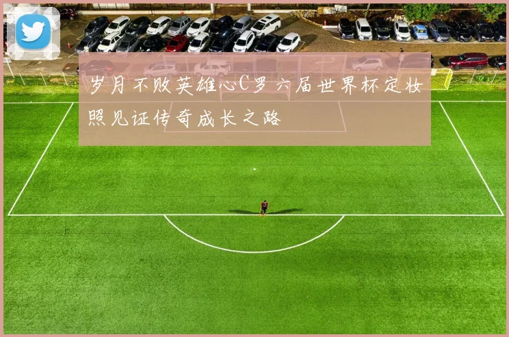 岁月不败英雄心C罗六届世界杯定妆照见证传奇成长之路