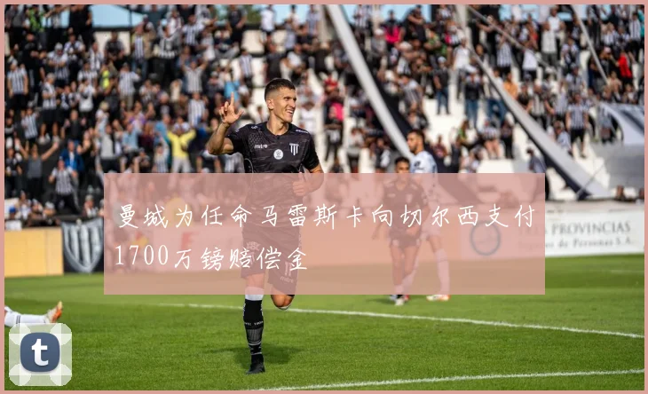 曼城为任命马雷斯卡向切尔西支付1700万镑赔偿金