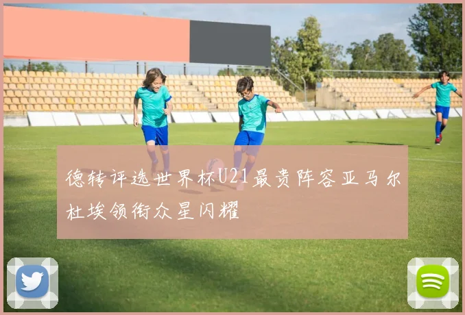 德转评选世界杯U21最贵阵容亚马尔杜埃领衔众星闪耀