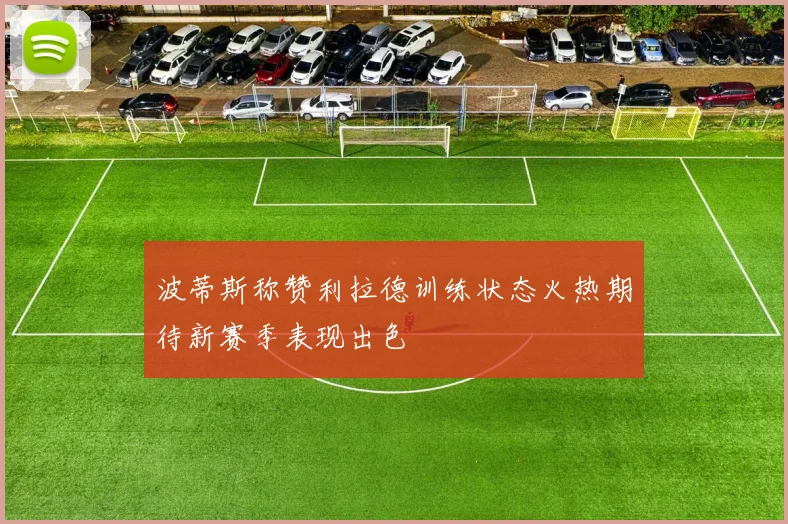 波蒂斯称赞利拉德训练状态火热期待新赛季表现出色