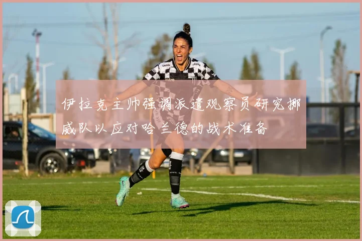 伊拉克主帅强调派遣观察员研究挪威队以应对哈兰德的战术准备