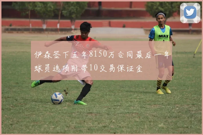 伊森签下五年8150万合同最后一年球员选项附带10交易保证金